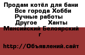Продам котёл для бани  - Все города Хобби. Ручные работы » Другое   . Ханты-Мансийский,Белоярский г.